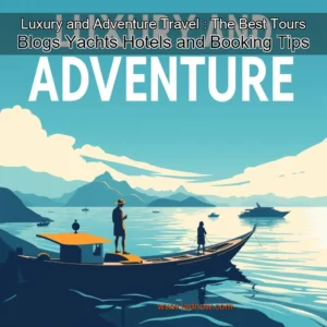 Read more about the article Luxury and Adventure Travel : The Best Tours  Blogs  Yachts  Hotels  and Booking Tips